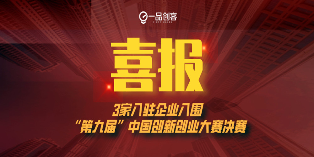 祝贺！第九届中国创新创业大赛决赛名单出炉，一品创客3支创业企业/团队入围！